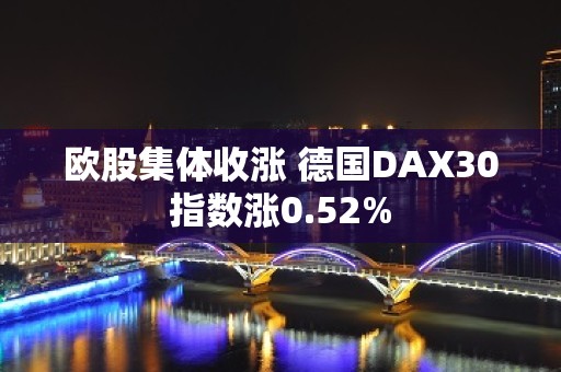 欧股集体收涨 德国DAX30指数涨0.52%