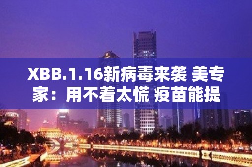 XBB.1.16新病毒来袭 美专家：用不着太慌 疫苗能提供保护！