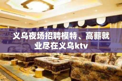 义乌夜场招聘模特、高薪就业尽在义乌ktv