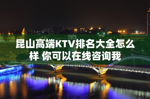 昆山高端KTV排名大全怎么样 你可以在线咨询我