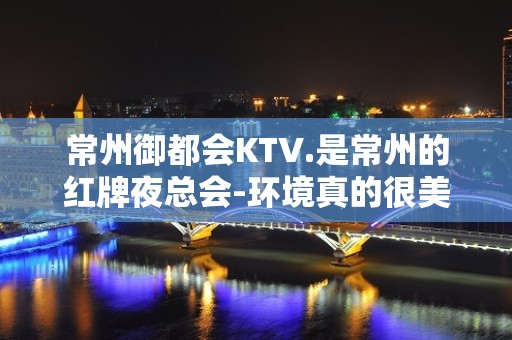 常州御都会KTV.是常州的红牌夜总会-环境真的很美