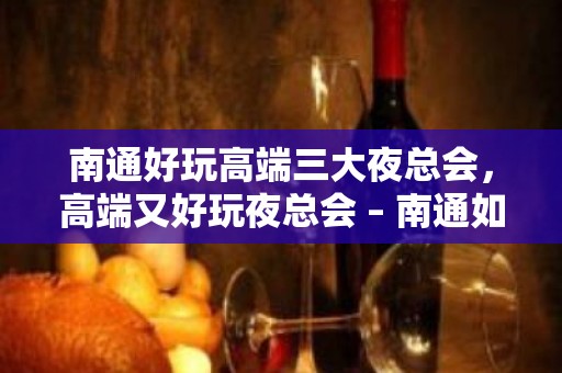 南通好玩高端三大夜总会，高端又好玩夜总会 – 南通如皋KTV排名大全