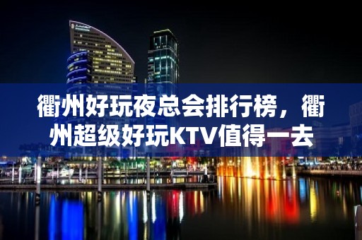 衢州好玩夜总会排行榜，衢州超级好玩KTV值得一去