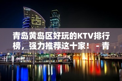 青岛黄岛区好玩的KTV排行榜，强力推荐这十家！ - 青岛黄岛KTV大全 