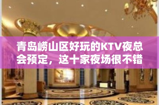 青岛崂山区好玩的KTV夜总会预定，这十家夜场很不错 - 青岛崂山KTV大全 