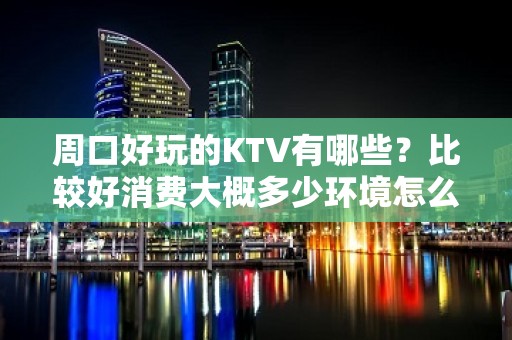 周口好玩的KTV有哪些？比较好消费大概多少环境怎么样？