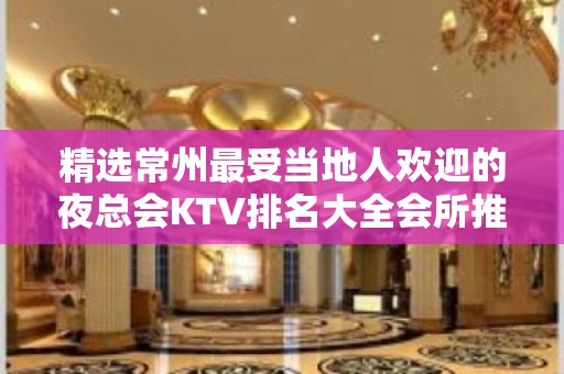 精选常州最受当地人欢迎的夜总会KTV排名大全会所推荐预定