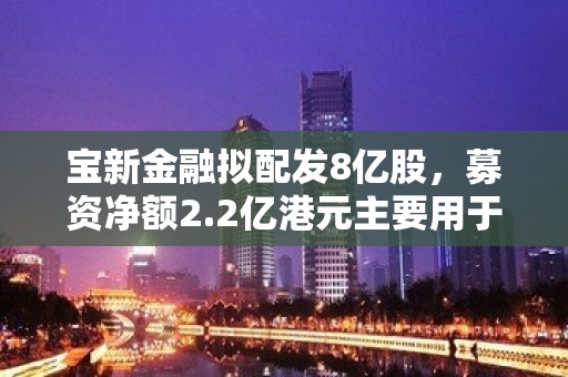 宝新金融拟配发8亿股，募资净额2.2亿港元主要用于还债