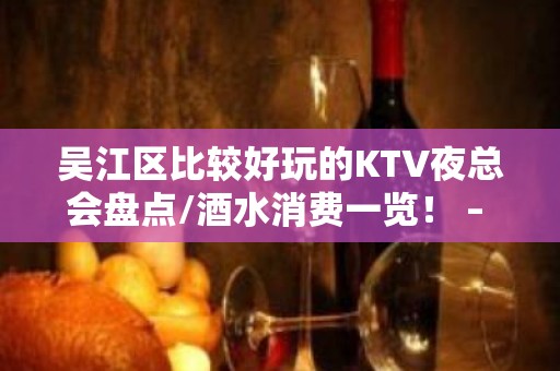 吴江区比较好玩的KTV夜总会盘点/酒水消费一览！ – 苏州吴江KTV排名大全