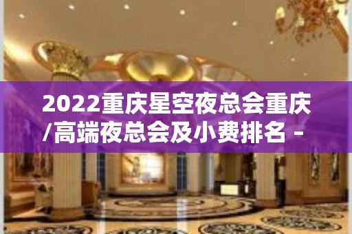 2022重庆星空夜总会重庆/高端夜总会及小费排名 – 重庆渝中KTV排名大全