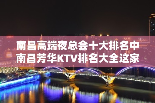 南昌高端夜总会十大排名中南昌芳华KTV排名大全这家可以去玩