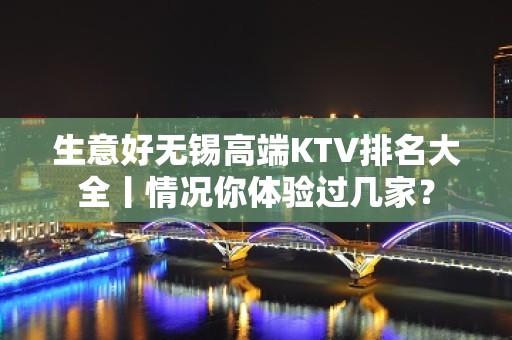 生意好无锡高端KTV排名大全丨情况你体验过几家？