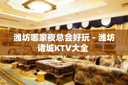 潍坊哪家夜总会好玩 - 潍坊诸城KTV大全 