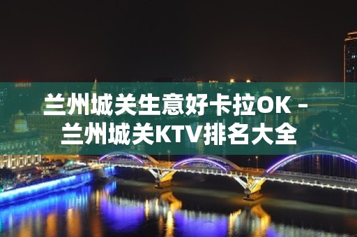 兰州城关生意好卡拉OK – 兰州城关KTV排名大全