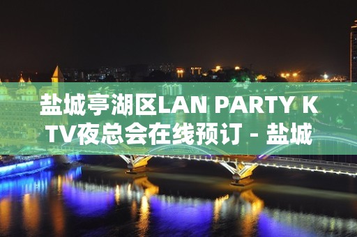 盐城亭湖区LAN PARTY KTV夜总会在线预订 - 盐城亭湖KTV大全 