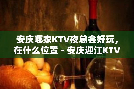 安庆哪家KTV夜总会好玩，在什么位置 - 安庆迎江KTV大全 