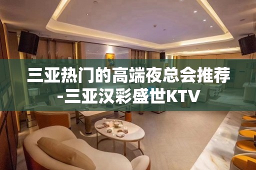 三亚热门的高端夜总会推荐-三亚汉彩盛世KTV