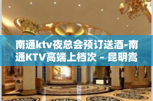 南通ktv夜总会预订送酒-南通KTV高端上档次 – 昆明嵩明中信嘉丽泽KTV排名大全