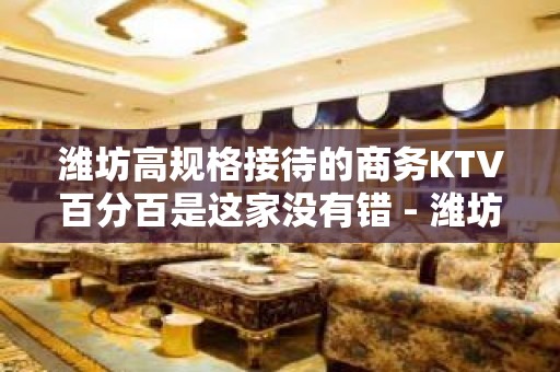 潍坊高规格接待的商务KTV百分百是这家没有错 - 潍坊奎文KTV大全 