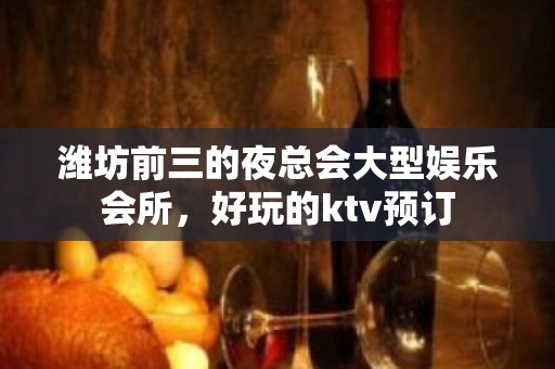 潍坊前三的夜总会大型娱乐会所，好玩的ktv预订