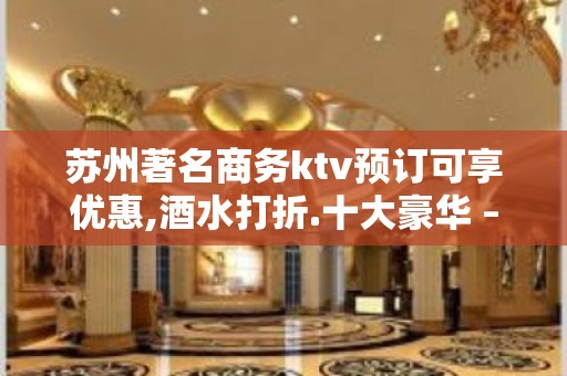 苏州著名商务ktv预订可享优惠,酒水打折.十大豪华 – 苏州姑苏/沧浪/金阊/平江KTV排名大全