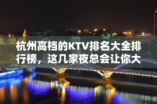 杭州高档的KTV排名大全排行榜，这几家夜总会让你大饱眼福