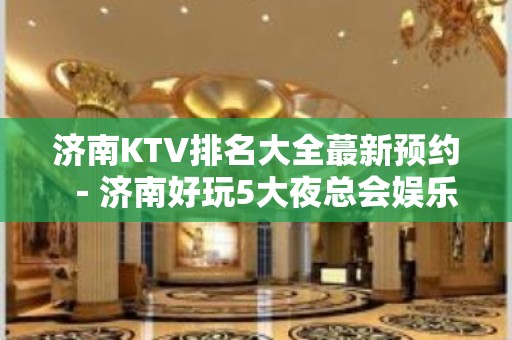 济南KTV排名大全蕞新预约－济南好玩5大夜总会娱乐场所