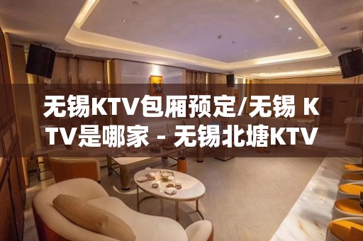 无锡KTV包厢预定/无锡 KTV是哪家 - 无锡北塘KTV大全 