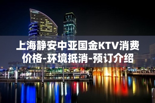 上海静安中亚国金KTV消费价格-环境抵消-预订介绍