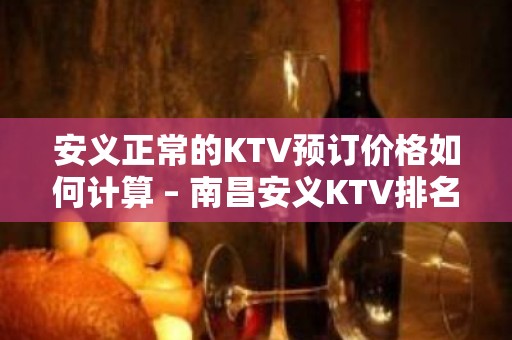 安义正常的KTV预订价格如何计算 – 南昌安义KTV排名大全