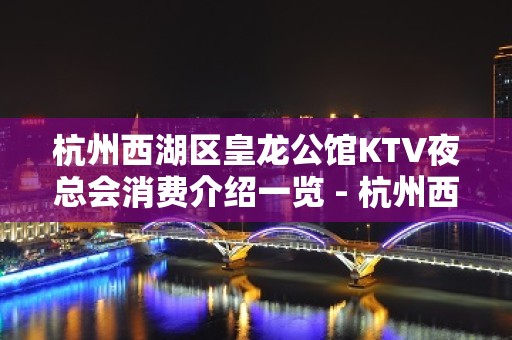 杭州西湖区皇龙公馆KTV夜总会消费介绍一览 - 杭州西湖KTV大全 