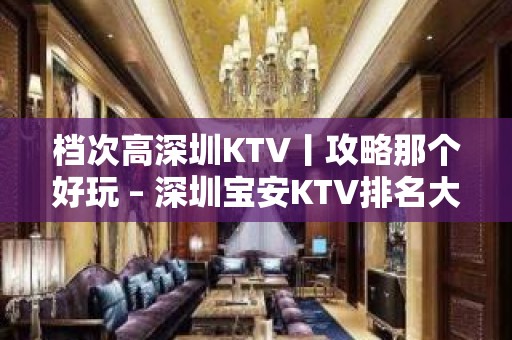 档次高深圳KTV丨攻略那个好玩 – 深圳宝安KTV排名大全