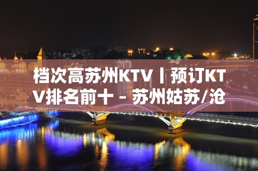 档次高苏州KTV丨预订KTV排名前十 – 苏州姑苏/沧浪/金阊/平江KTV排名大全