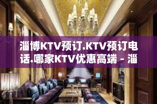 淄博KTV预订.KTV预订电话.哪家KTV优惠高端 - 淄博张店KTV大全 