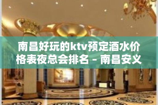 南昌好玩的ktv预定酒水价格表夜总会排名 – 南昌安义KTV排名大全