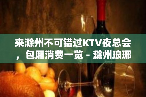 来滁州不可错过KTV夜总会，包厢消费一览 - 滁州琅琊KTV大全 