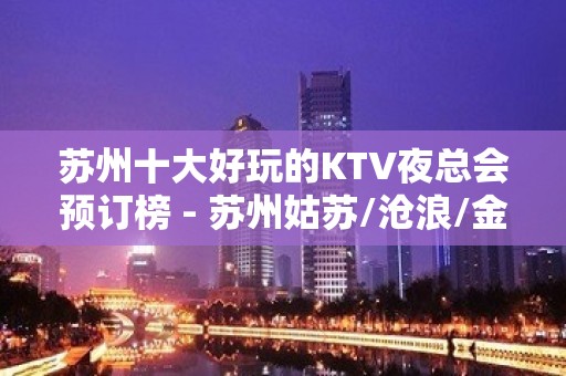 苏州十大好玩的KTV夜总会预订榜 - 苏州姑苏/沧浪/金阊/平江KTV大全 