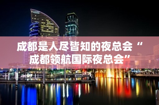 成都是人尽皆知的夜总会“成都领航国际夜总会”