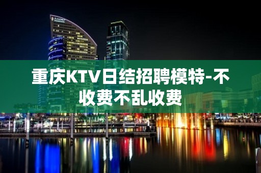 重庆KTV日结招聘模特-不收费不乱收费