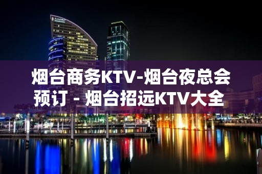 烟台商务KTV-烟台夜总会预订 - 烟台招远KTV大全 