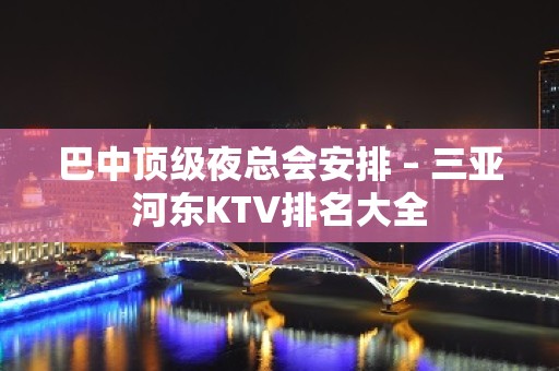 巴中顶级夜总会安排 – 三亚河东KTV排名大全