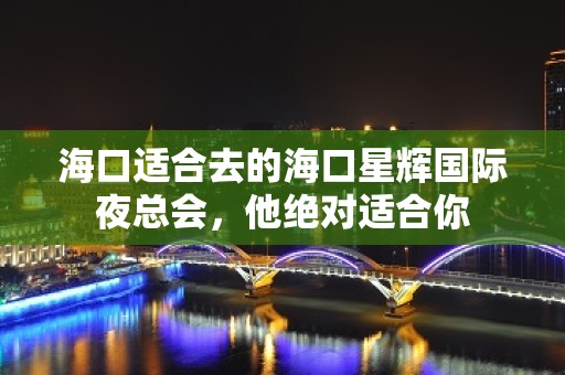 海口适合去的海口星辉国际夜总会，他绝对适合你