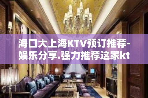 海口大上海KTV预订推荐-娱乐分享.强力推荐这家ktv