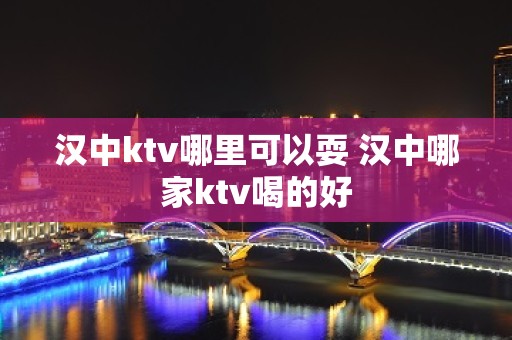 汉中ktv哪里可以耍 汉中哪家ktv喝的好