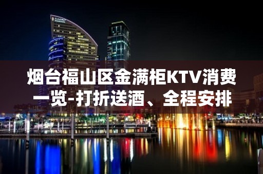 烟台福山区金满柜KTV消费一览-打折送酒、全程安排 – 烟台福山KTV排名大全