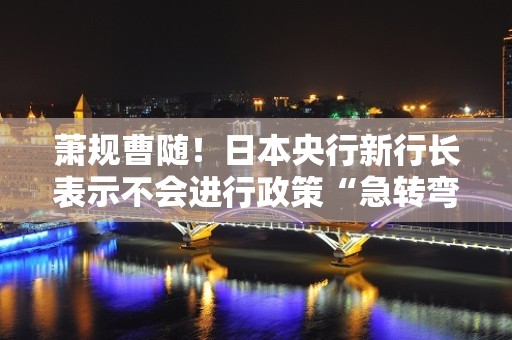 萧规曹随！日本央行新行长表示不会进行政策“急转弯” 目前以稳定为主