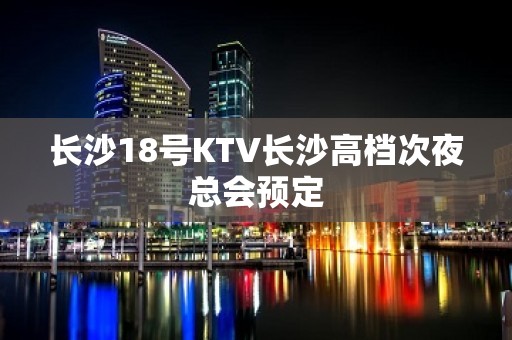 长沙18号KTV长沙高档次夜总会预定