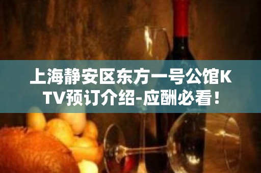 上海静安区东方一号公馆KTV预订介绍-应酬必看！