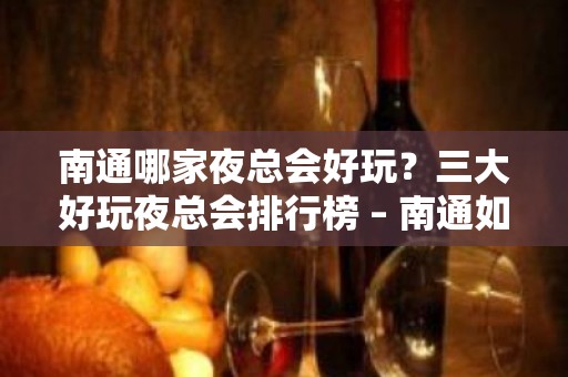 南通哪家夜总会好玩？三大好玩夜总会排行榜 – 南通如皋KTV排名大全