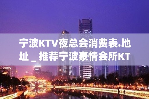 宁波KTV夜总会消费表.地址＿推荐宁波豪情会所KTV预订！